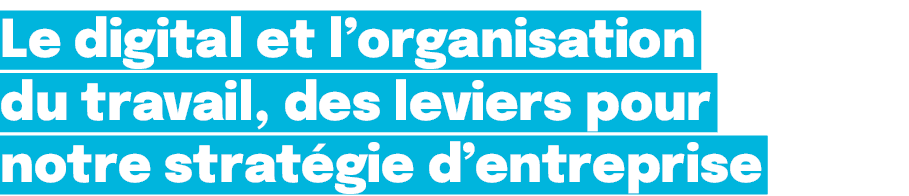 Le digital et l’organisation du travail, des leviers pour notre strat gie d’entreprise