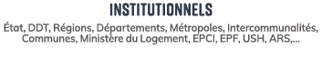 Institutionnels tat, DDT, R gions, D partements, M tropoles, Intercommunalit s, Communes, Minist re du Logement, epc...